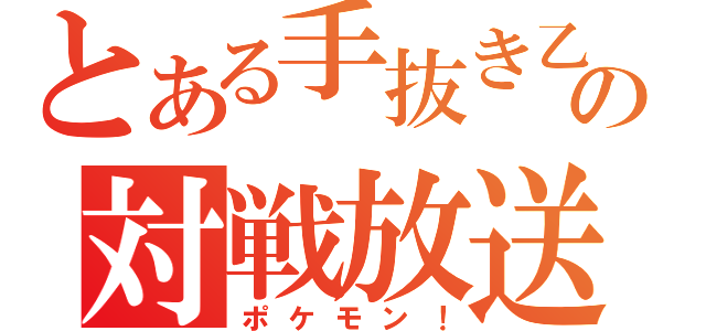 とある手抜き乙の対戦放送（ポケモン！）