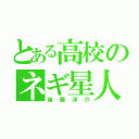 とある高校のネギ星人（後藤洋介）