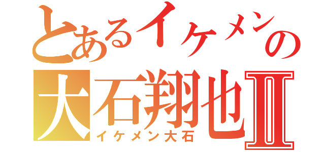 とあるイケメンの大石翔也Ⅱ（イケメン大石）