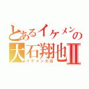 とあるイケメンの大石翔也Ⅱ（イケメン大石）