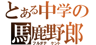 とある中学の馬鹿野郎（フルダテ　ケント）