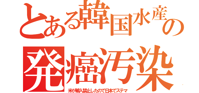 とある韓国水産の発癌汚染（米が輸入禁止したので日本でステマ）