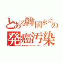 とある韓国水産の発癌汚染（米が輸入禁止したので日本でステマ）