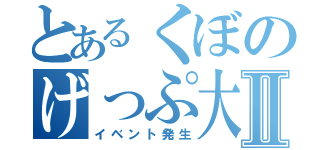 とあるくぼのげっぷ大会Ⅱ（イベント発生）