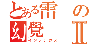 とある雷の幻覺Ⅱ（インデックス）