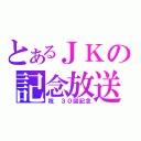 とあるＪＫの記念放送（祝　３０回記念）