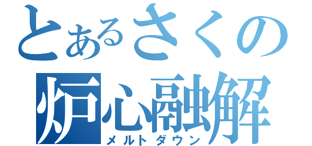 とあるさくの炉心融解（メルトダウン）