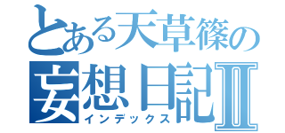 とある天草篠の妄想日記Ⅱ（インデックス）