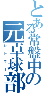 とある常盤中の元卓球部（カトゥー）