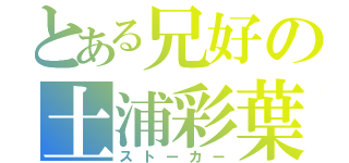 とある兄好の土浦彩葉（ストーカー）