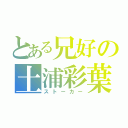 とある兄好の土浦彩葉（ストーカー）