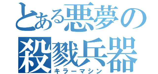 とある悪夢の殺戮兵器（キラーマシン）