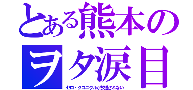 とある熊本のヲタ涙目（ゼロ・クロニクルが放送されない）