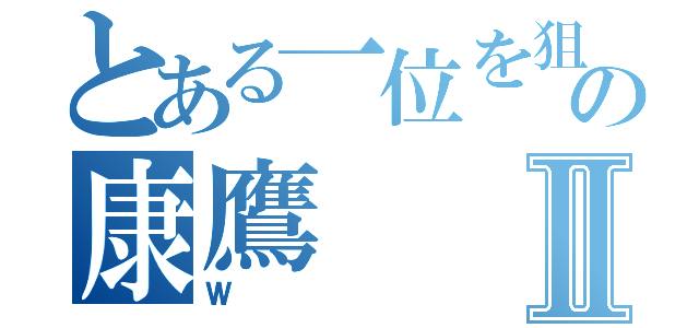 とある一位を狙う男の康鷹Ⅱ（Ｗ）