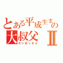 とある平成生まれの大叔父Ⅱ（だいおっさん）