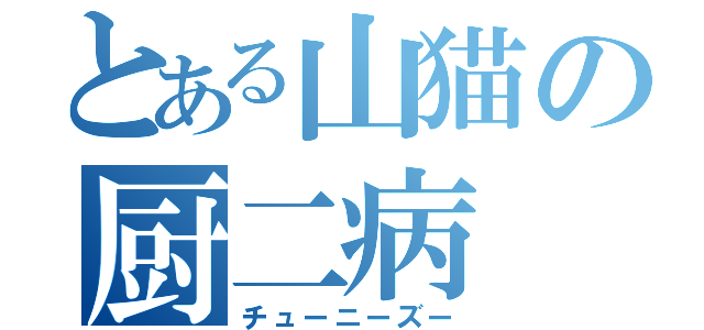 とある山猫の厨二病（チューニーズー）