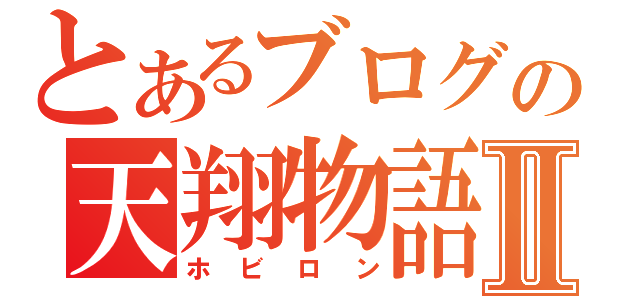 とあるブログの天翔物語Ⅱ（ホビロン）