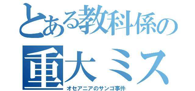 とある教科係の重大ミス（オセアニアのサンゴ事件）