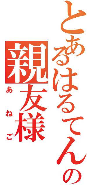 とあるはるてんの親友様（あねご）