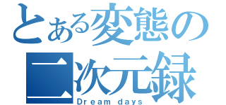 とある変態の二次元録（Ｄｒｅａｍ ｄａｙｓ）