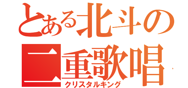 とある北斗の二重歌唱（クリスタルキング）