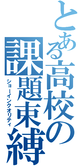 とある高校の課題束縛（ショーインクオリティ）