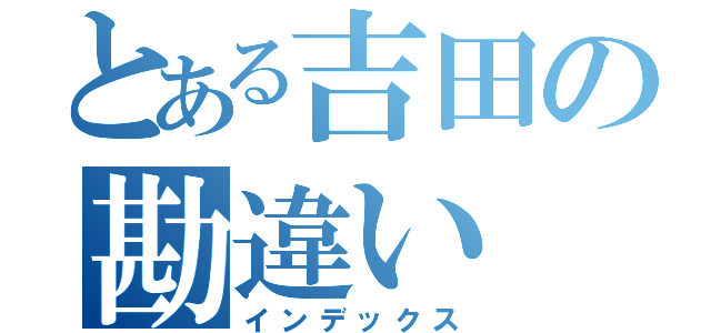 とある吉田の勘違い（インデックス）