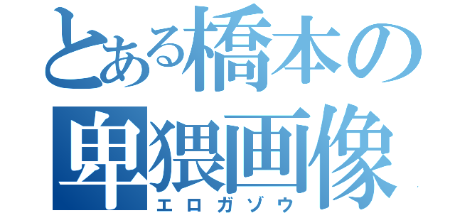 とある橋本の卑猥画像（エロガゾウ）