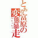 とある富原の変態暴走（ウヒャヒャ）