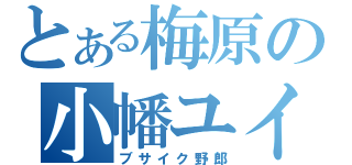 とある梅原の小幡ユイナ（ブサイク野郎）