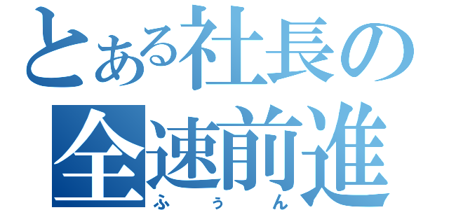 とある社長の全速前進（ふぅん）