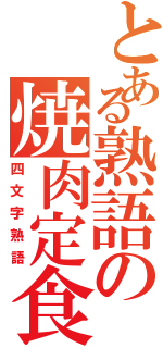 とある熟語の焼肉定食（四文字熟語）