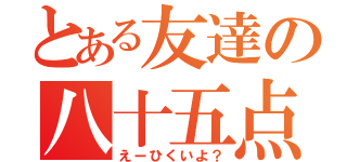 とある友達の八十五点（えーひくいよ？）