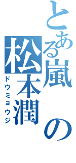 とある嵐の松本潤（ドウミョウジ）