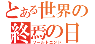 とある世界の終焉の日（ワールドエンド）