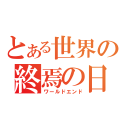 とある世界の終焉の日（ワールドエンド）