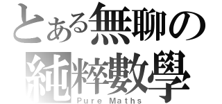 とある無聊の純粹數學（Ｐｕｒｅ Ｍａｔｈｓ）