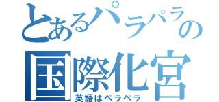 とあるパラパラ踊るの国際化宮口（英語はペラペラ）