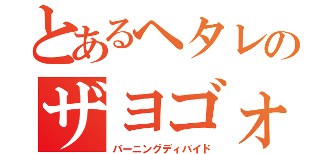 とあるヘタレのザヨゴォォォ（バーニングディバイド）