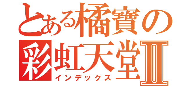 とある橘寶の彩虹天堂Ⅱ（インデックス）