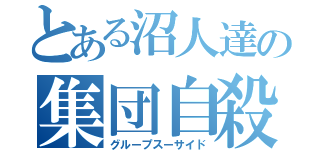 とある沼人達の集団自殺（グループスーサイド）