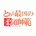 とある最凶の柔道師範（ヨォぃ、ちょっと、来てみろ！！）