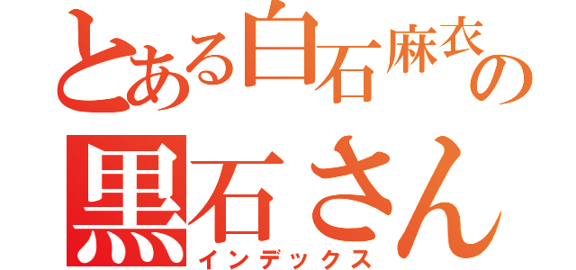 とある白石麻衣の黒石さん（インデックス）