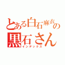 とある白石麻衣の黒石さん（インデックス）