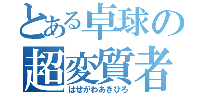 とある卓球の超変質者（はせがわあきひろ）