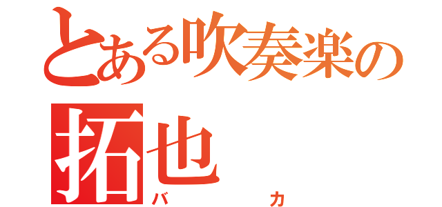 とある吹奏楽の拓也（バカ）