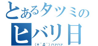 とあるタツミのヒバリ日記（（＊´Д｀）ハァハァ）