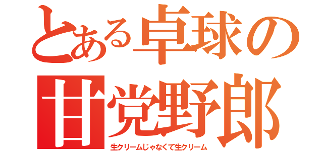 とある卓球の甘党野郎（生クリームじゃなくて生クリーム）