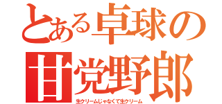 とある卓球の甘党野郎（生クリームじゃなくて生クリーム）