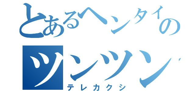 とあるヘンタイのツンツン（テレカクシ）